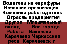 Водители на еврофуры › Название организации ­ Компания-работодатель › Отрасль предприятия ­ Другое › Минимальный оклад ­ 1 - Все города Работа » Вакансии   . Карачаево-Черкесская респ.,Карачаевск г.